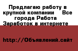 Предлагаю работу в крупной компании  - Все города Работа » Заработок в интернете   